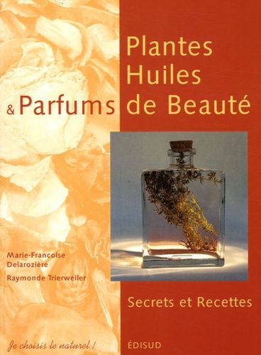 Plantes, Huiles Et Parfums De Beauté - Secrets Et Recettes