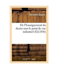 de l'Enseignement Du Dessin Sous Le Point de Vue Industriel, Alexandre Dupuis