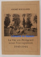 La vie en Périgord sous l'occupation 1940-1944 André Roulland 1999