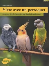 Vivre avec un perroquet: Amazones, Gris du Gabon, Youyou, Grandes perruches...