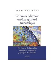 Comment devenir un être spirituel authentique - Les clés pratiques d'ouverture