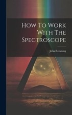 John Browning (F R a S ) How To Work With The Spectroscope (Relié)