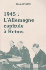 1945 : L'ALLEMAGNE CAPITULE À REIMS PAR DANIEL PELLUS IMP. MATOT-BRAINE 1985
