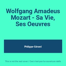 Wolfgang Amadeus Mozart - Sa Vie, Ses Oeuvres, Philippe-Gérard
