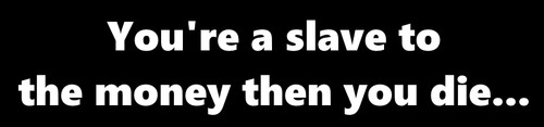You slave the money - a, to
