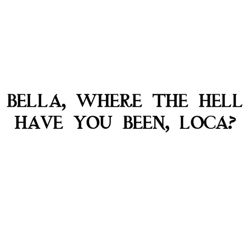 Bella where the hell - the, you