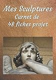 Mes Sculptures: Carnet de 48 fiches projet à remplir